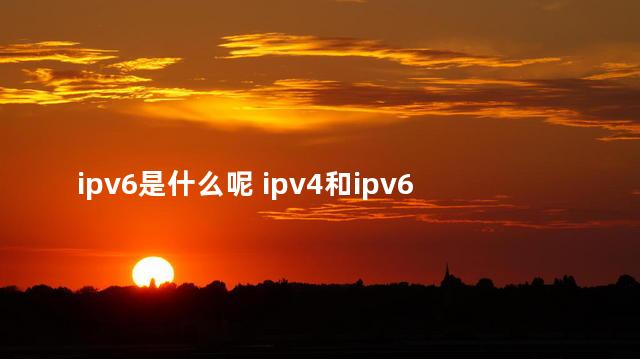 ipv6是什么呢 ipv4和ipv6的选哪个
